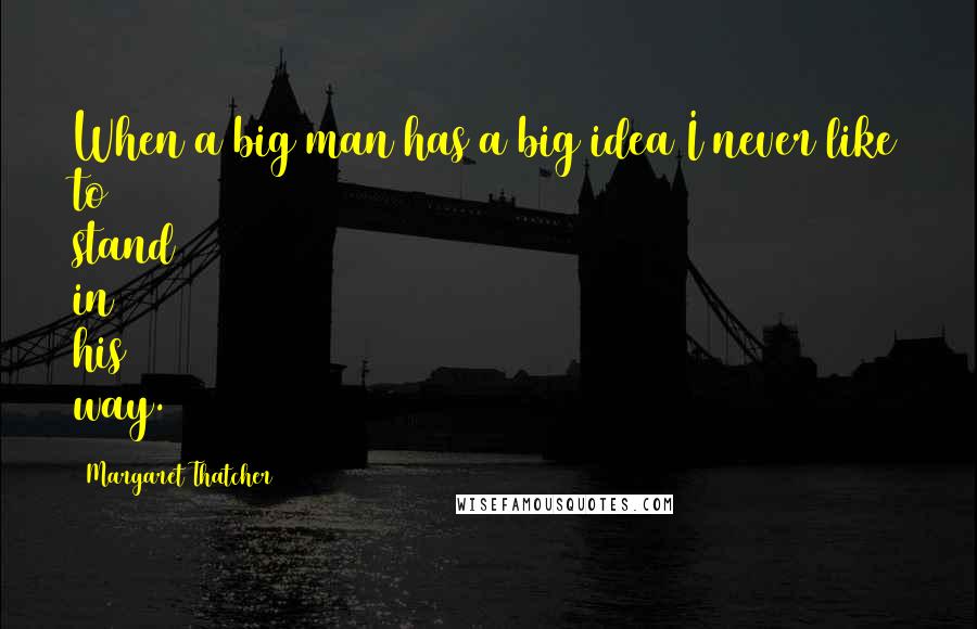 Margaret Thatcher Quotes: When a big man has a big idea I never like to stand in his way.
