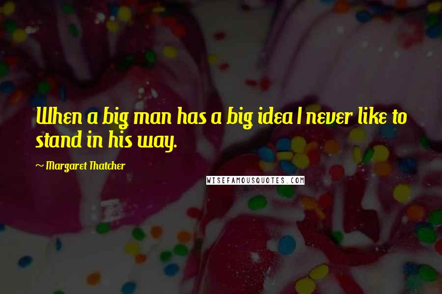 Margaret Thatcher Quotes: When a big man has a big idea I never like to stand in his way.