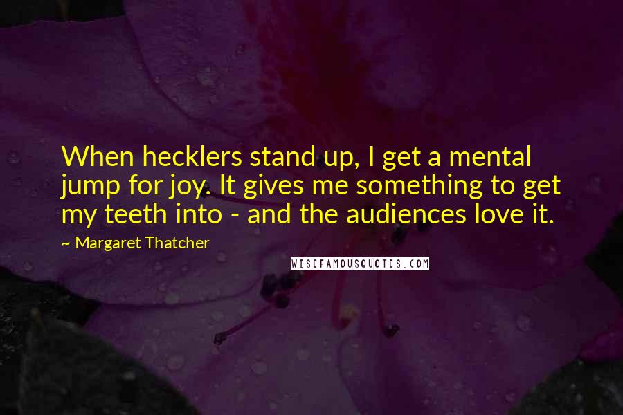 Margaret Thatcher Quotes: When hecklers stand up, I get a mental jump for joy. It gives me something to get my teeth into - and the audiences love it.