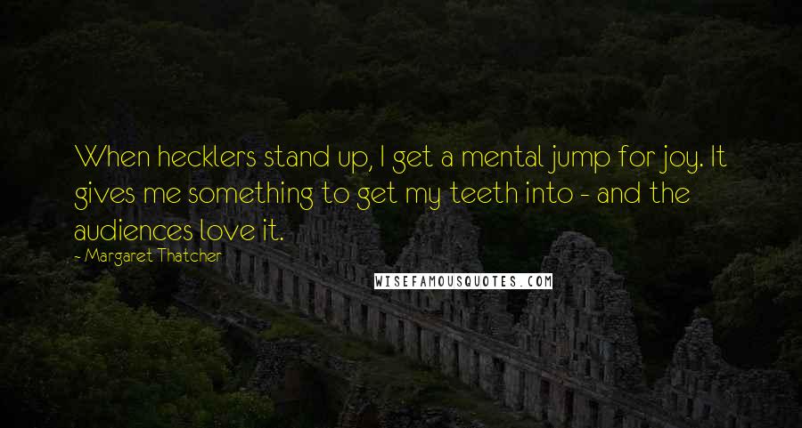 Margaret Thatcher Quotes: When hecklers stand up, I get a mental jump for joy. It gives me something to get my teeth into - and the audiences love it.