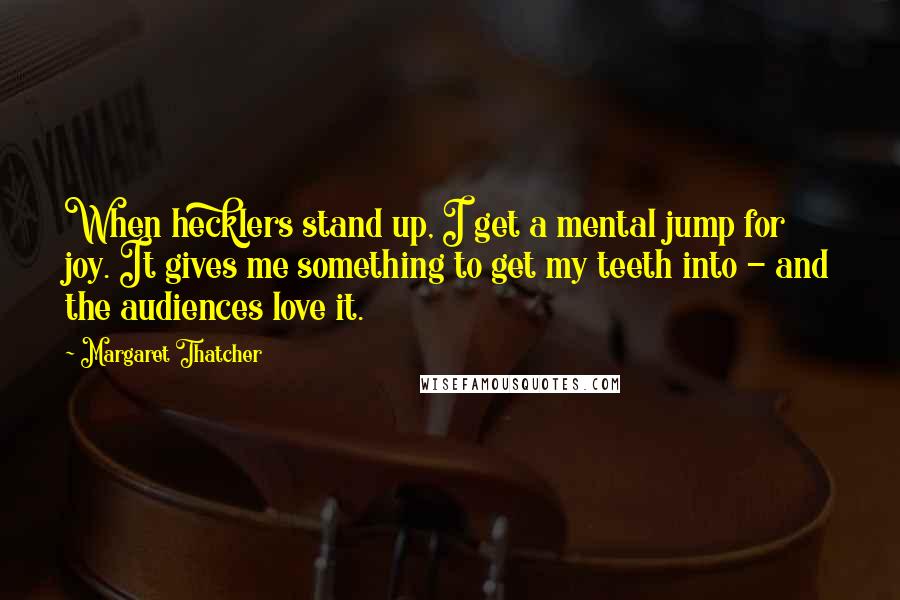 Margaret Thatcher Quotes: When hecklers stand up, I get a mental jump for joy. It gives me something to get my teeth into - and the audiences love it.