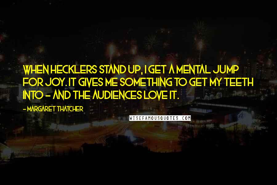 Margaret Thatcher Quotes: When hecklers stand up, I get a mental jump for joy. It gives me something to get my teeth into - and the audiences love it.