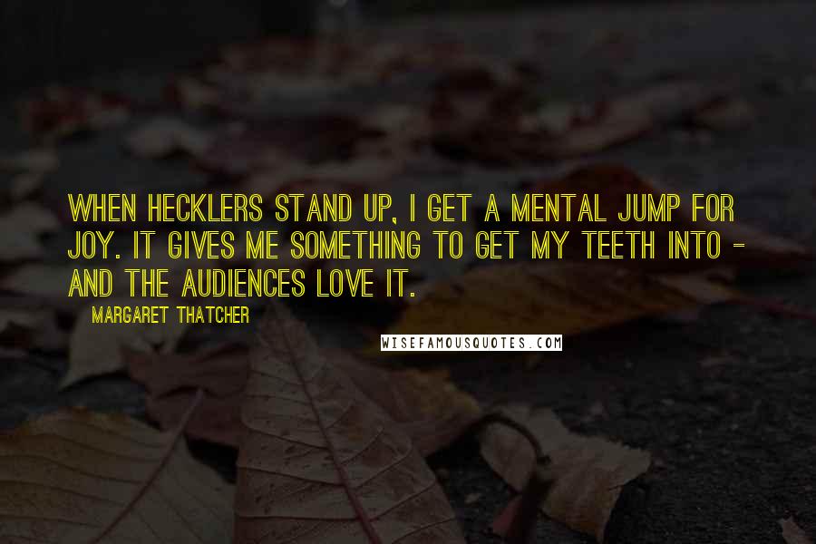 Margaret Thatcher Quotes: When hecklers stand up, I get a mental jump for joy. It gives me something to get my teeth into - and the audiences love it.