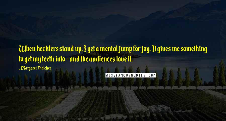 Margaret Thatcher Quotes: When hecklers stand up, I get a mental jump for joy. It gives me something to get my teeth into - and the audiences love it.