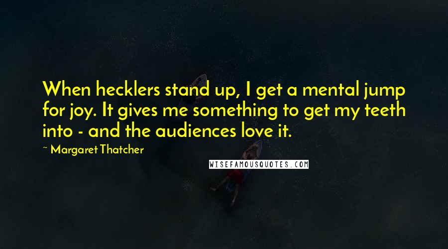 Margaret Thatcher Quotes: When hecklers stand up, I get a mental jump for joy. It gives me something to get my teeth into - and the audiences love it.