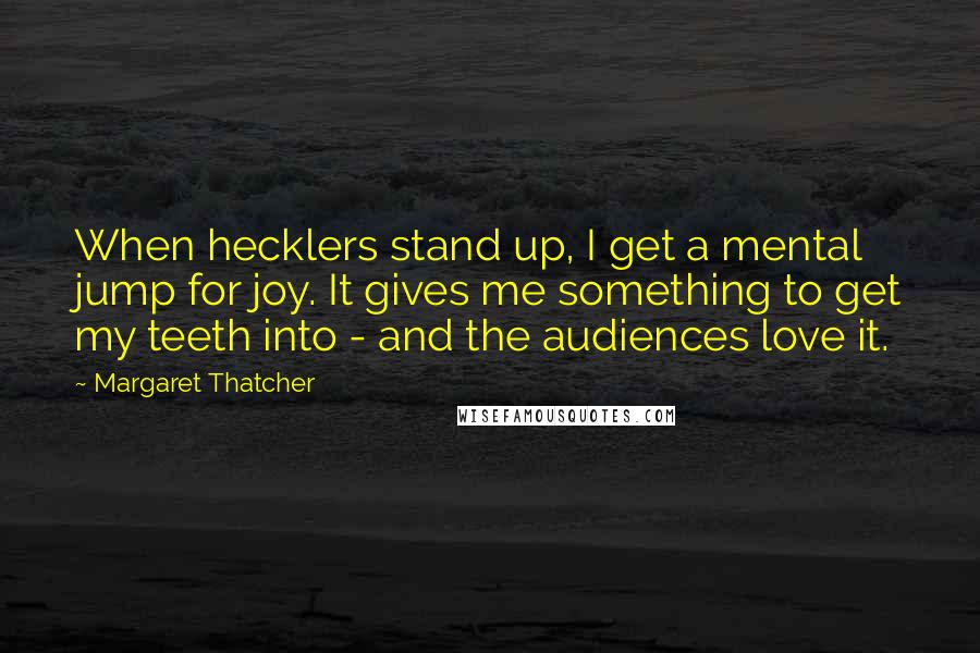 Margaret Thatcher Quotes: When hecklers stand up, I get a mental jump for joy. It gives me something to get my teeth into - and the audiences love it.