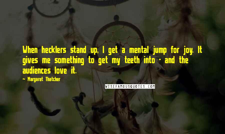 Margaret Thatcher Quotes: When hecklers stand up, I get a mental jump for joy. It gives me something to get my teeth into - and the audiences love it.