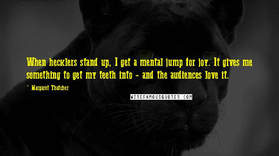 Margaret Thatcher Quotes: When hecklers stand up, I get a mental jump for joy. It gives me something to get my teeth into - and the audiences love it.