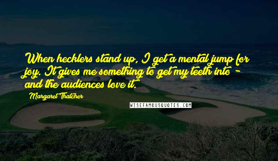 Margaret Thatcher Quotes: When hecklers stand up, I get a mental jump for joy. It gives me something to get my teeth into - and the audiences love it.