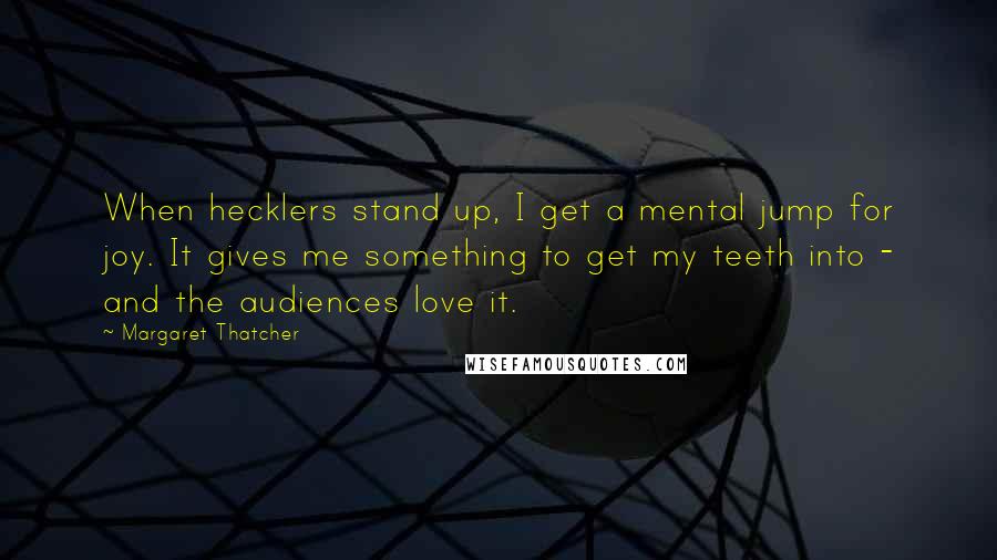 Margaret Thatcher Quotes: When hecklers stand up, I get a mental jump for joy. It gives me something to get my teeth into - and the audiences love it.