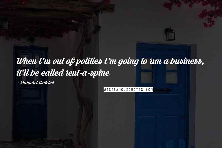 Margaret Thatcher Quotes: When I'm out of politics I'm going to run a business, it'll be called rent-a-spine