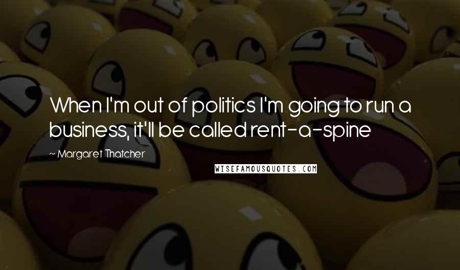 Margaret Thatcher Quotes: When I'm out of politics I'm going to run a business, it'll be called rent-a-spine