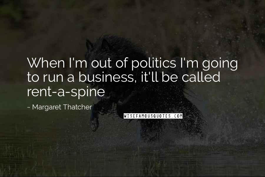 Margaret Thatcher Quotes: When I'm out of politics I'm going to run a business, it'll be called rent-a-spine