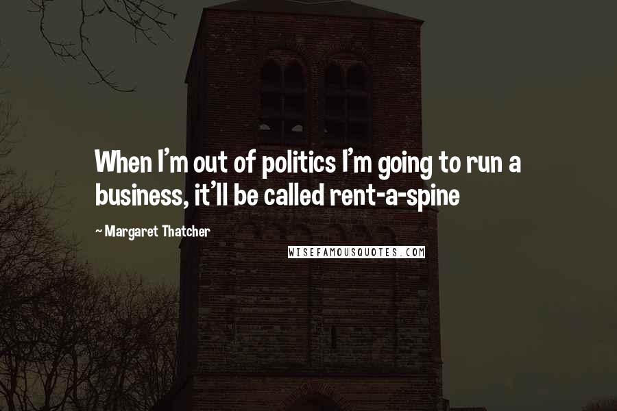 Margaret Thatcher Quotes: When I'm out of politics I'm going to run a business, it'll be called rent-a-spine