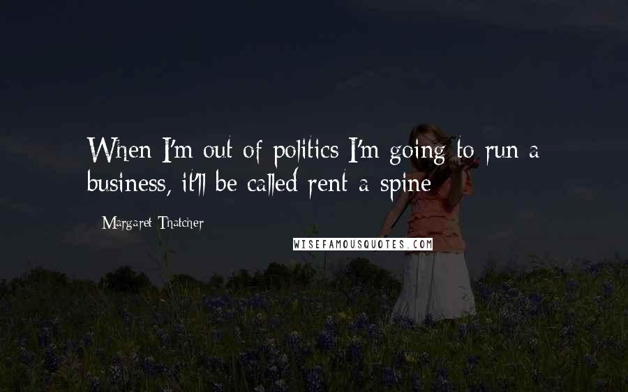 Margaret Thatcher Quotes: When I'm out of politics I'm going to run a business, it'll be called rent-a-spine