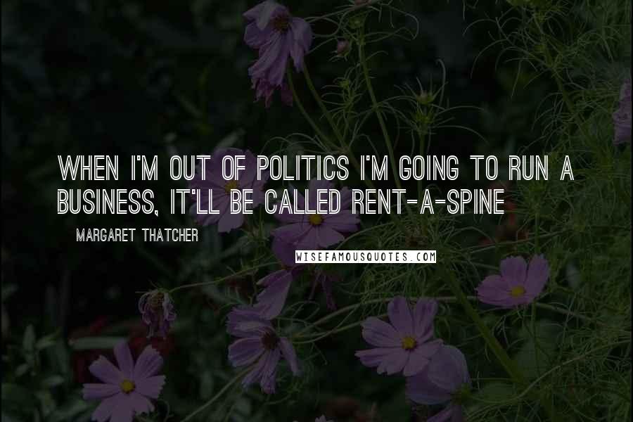 Margaret Thatcher Quotes: When I'm out of politics I'm going to run a business, it'll be called rent-a-spine
