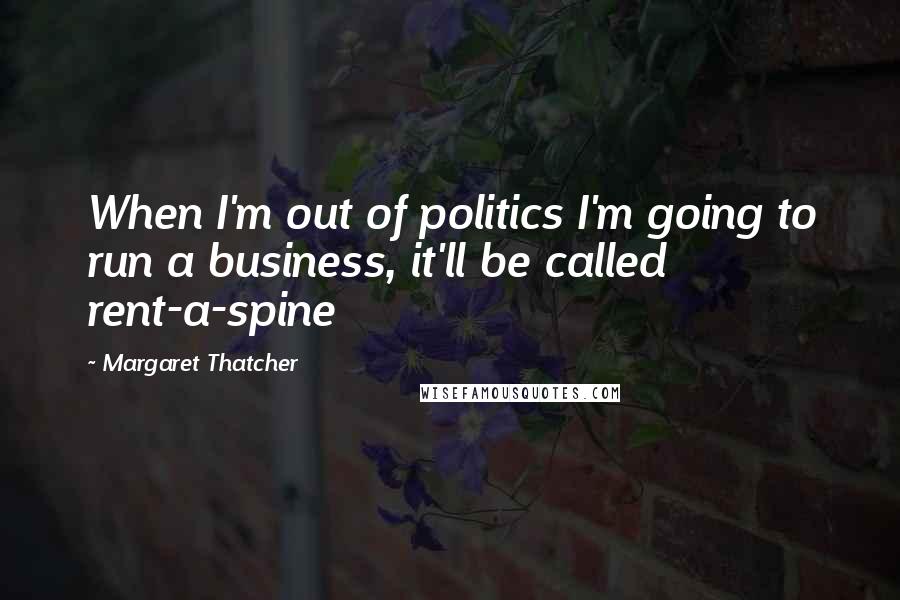 Margaret Thatcher Quotes: When I'm out of politics I'm going to run a business, it'll be called rent-a-spine