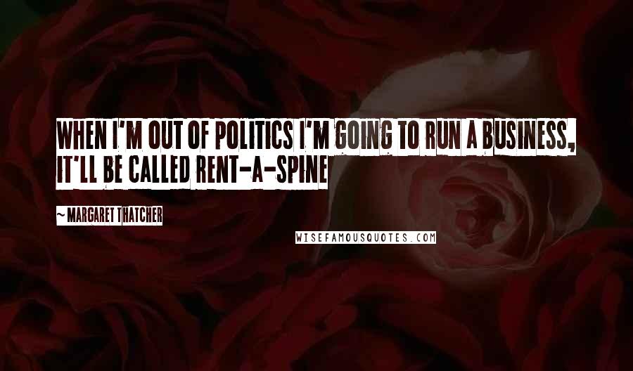 Margaret Thatcher Quotes: When I'm out of politics I'm going to run a business, it'll be called rent-a-spine