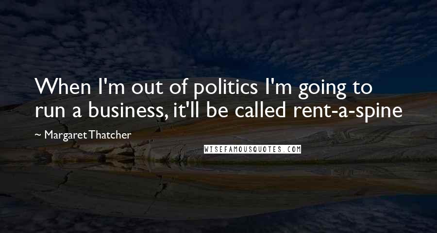Margaret Thatcher Quotes: When I'm out of politics I'm going to run a business, it'll be called rent-a-spine