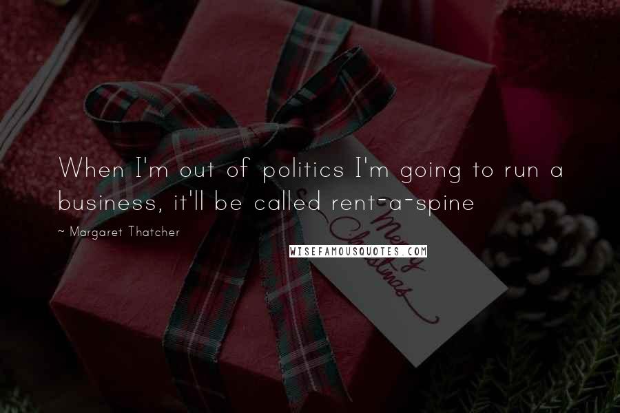 Margaret Thatcher Quotes: When I'm out of politics I'm going to run a business, it'll be called rent-a-spine