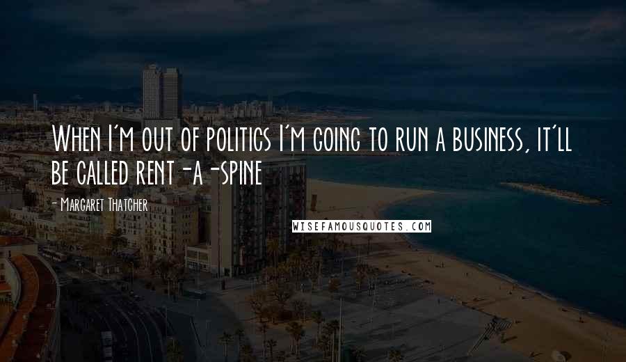 Margaret Thatcher Quotes: When I'm out of politics I'm going to run a business, it'll be called rent-a-spine