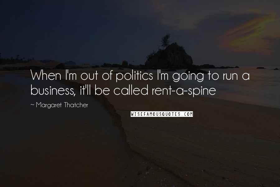 Margaret Thatcher Quotes: When I'm out of politics I'm going to run a business, it'll be called rent-a-spine