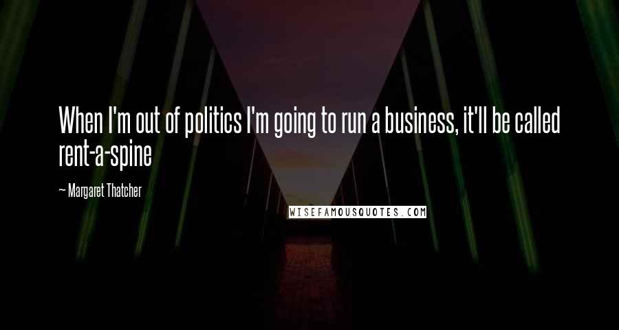 Margaret Thatcher Quotes: When I'm out of politics I'm going to run a business, it'll be called rent-a-spine