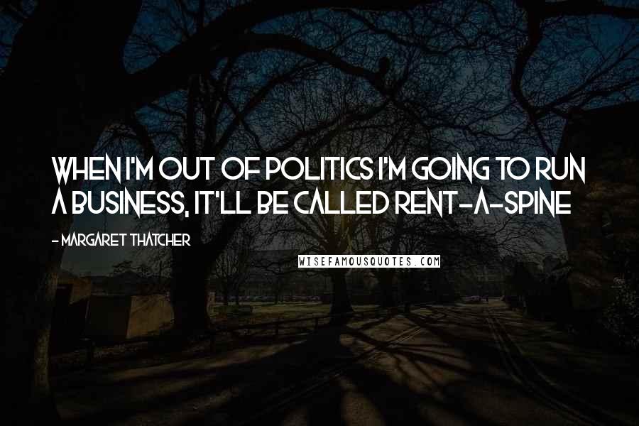 Margaret Thatcher Quotes: When I'm out of politics I'm going to run a business, it'll be called rent-a-spine
