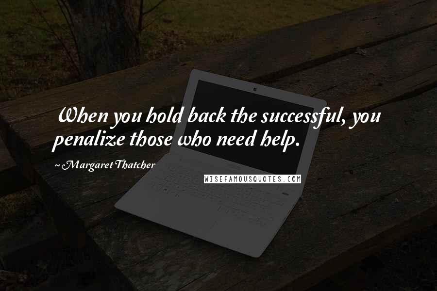 Margaret Thatcher Quotes: When you hold back the successful, you penalize those who need help.