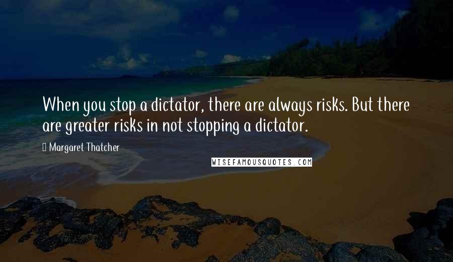 Margaret Thatcher Quotes: When you stop a dictator, there are always risks. But there are greater risks in not stopping a dictator.