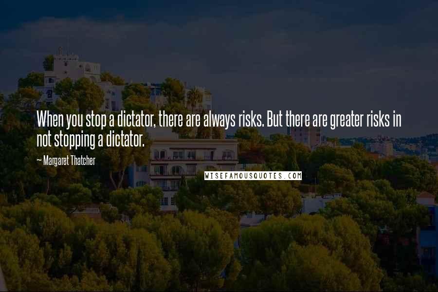 Margaret Thatcher Quotes: When you stop a dictator, there are always risks. But there are greater risks in not stopping a dictator.