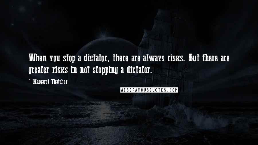 Margaret Thatcher Quotes: When you stop a dictator, there are always risks. But there are greater risks in not stopping a dictator.