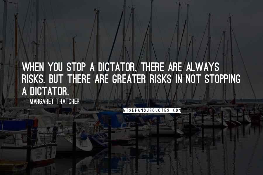 Margaret Thatcher Quotes: When you stop a dictator, there are always risks. But there are greater risks in not stopping a dictator.