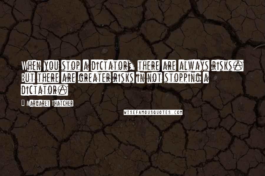 Margaret Thatcher Quotes: When you stop a dictator, there are always risks. But there are greater risks in not stopping a dictator.