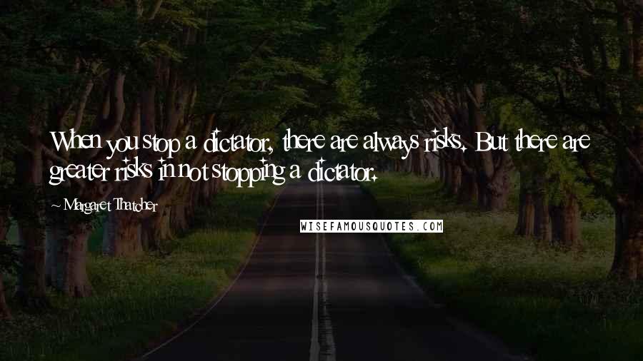 Margaret Thatcher Quotes: When you stop a dictator, there are always risks. But there are greater risks in not stopping a dictator.