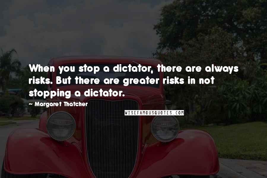 Margaret Thatcher Quotes: When you stop a dictator, there are always risks. But there are greater risks in not stopping a dictator.