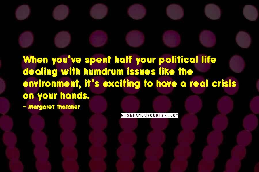 Margaret Thatcher Quotes: When you've spent half your political life dealing with humdrum issues like the environment, it's exciting to have a real crisis on your hands.