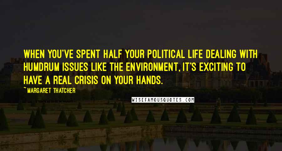 Margaret Thatcher Quotes: When you've spent half your political life dealing with humdrum issues like the environment, it's exciting to have a real crisis on your hands.