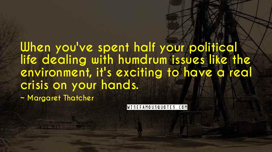 Margaret Thatcher Quotes: When you've spent half your political life dealing with humdrum issues like the environment, it's exciting to have a real crisis on your hands.