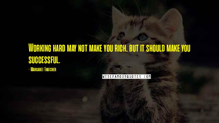 Margaret Thatcher Quotes: Working hard may not make you rich, but it should make you successful.