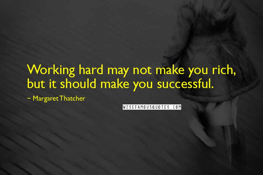 Margaret Thatcher Quotes: Working hard may not make you rich, but it should make you successful.