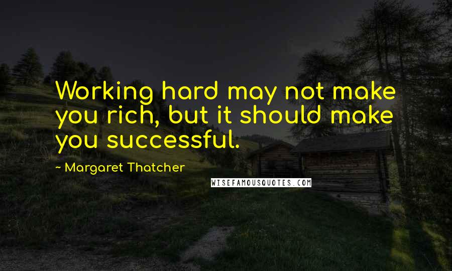 Margaret Thatcher Quotes: Working hard may not make you rich, but it should make you successful.