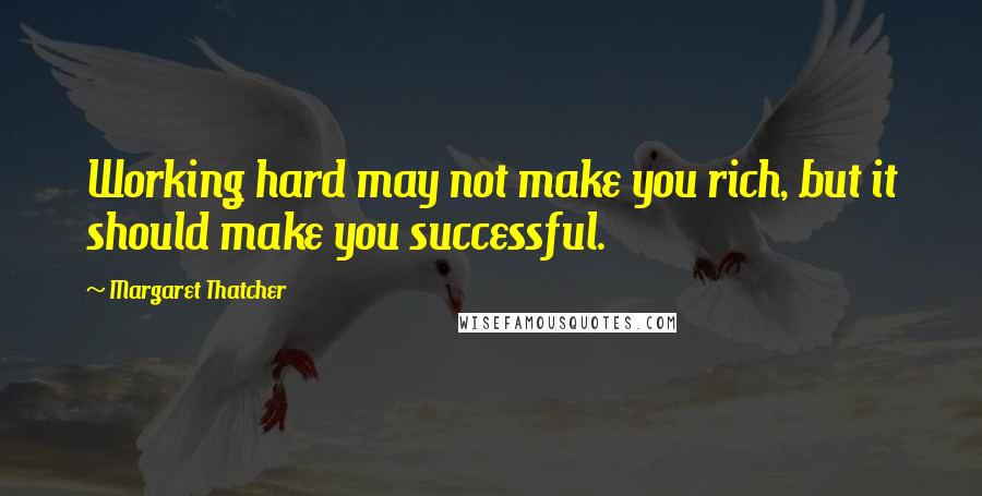 Margaret Thatcher Quotes: Working hard may not make you rich, but it should make you successful.