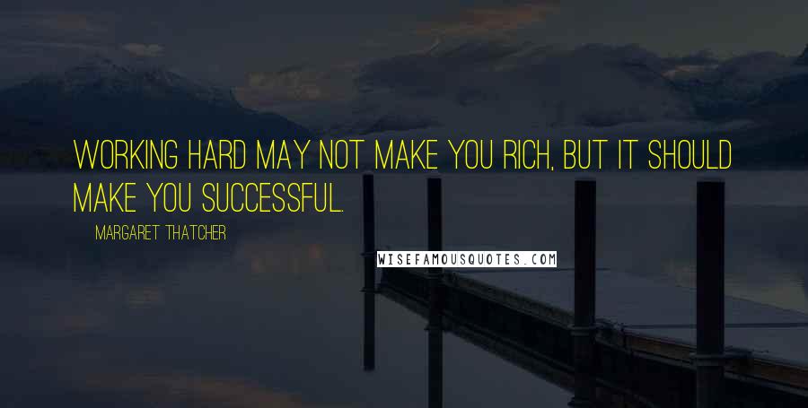 Margaret Thatcher Quotes: Working hard may not make you rich, but it should make you successful.