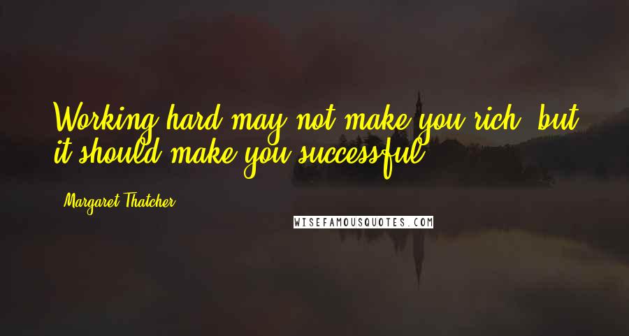 Margaret Thatcher Quotes: Working hard may not make you rich, but it should make you successful.