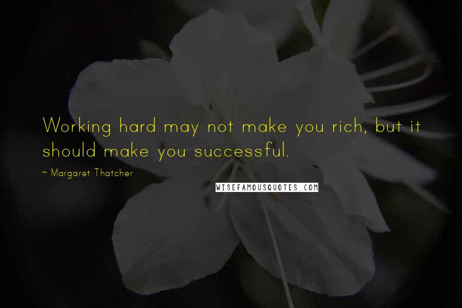 Margaret Thatcher Quotes: Working hard may not make you rich, but it should make you successful.