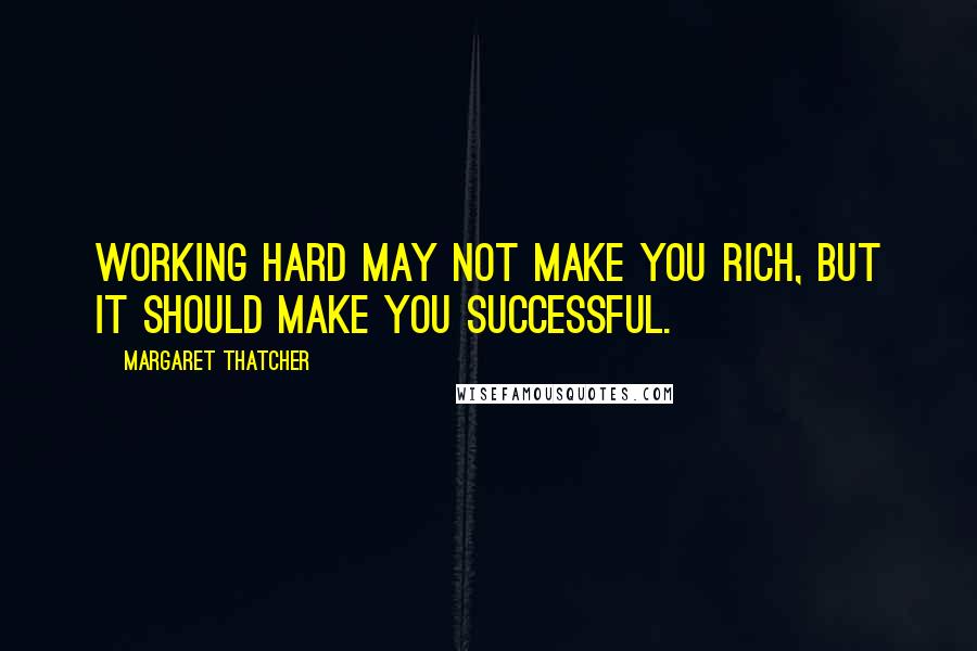 Margaret Thatcher Quotes: Working hard may not make you rich, but it should make you successful.