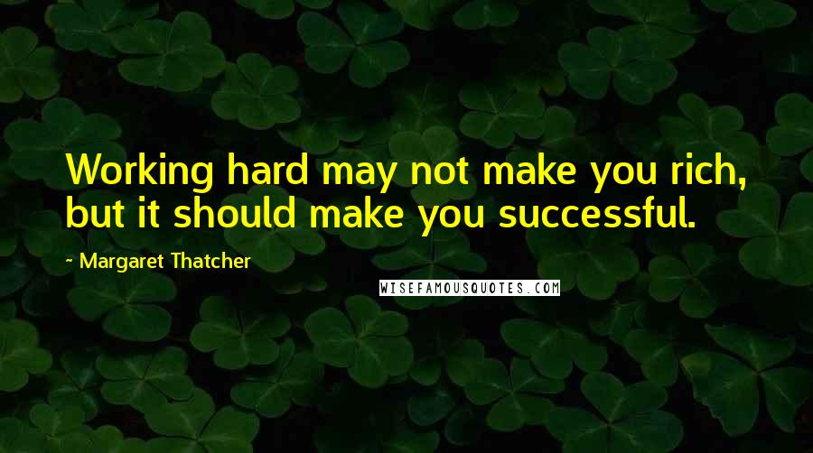 Margaret Thatcher Quotes: Working hard may not make you rich, but it should make you successful.