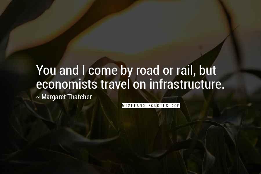Margaret Thatcher Quotes: You and I come by road or rail, but economists travel on infrastructure.