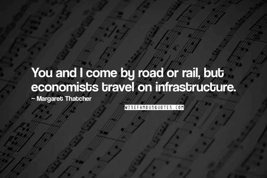 Margaret Thatcher Quotes: You and I come by road or rail, but economists travel on infrastructure.
